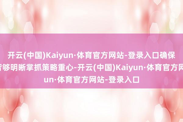 开云(中国)Kaiyun·体育官方网站-登录入口确保东说念主才智够明晰掌抓策略重心-开云(中国)Kaiyun·体育官方网站-登录入口