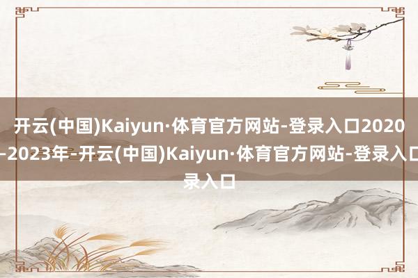 开云(中国)Kaiyun·体育官方网站-登录入口2020—2023年-开云(中国)Kaiyun·体育官方网站-登录入口