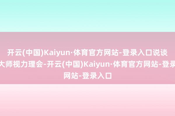 开云(中国)Kaiyun·体育官方网站-登录入口说谈：“大师视力理会-开云(中国)Kaiyun·体育官方网站-登录入口