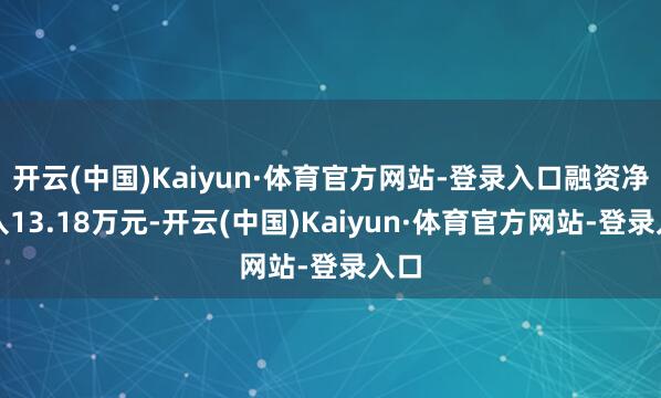 开云(中国)Kaiyun·体育官方网站-登录入口融资净买入13.18万元-开云(中国)Kaiyun·体育官方网站-登录入口