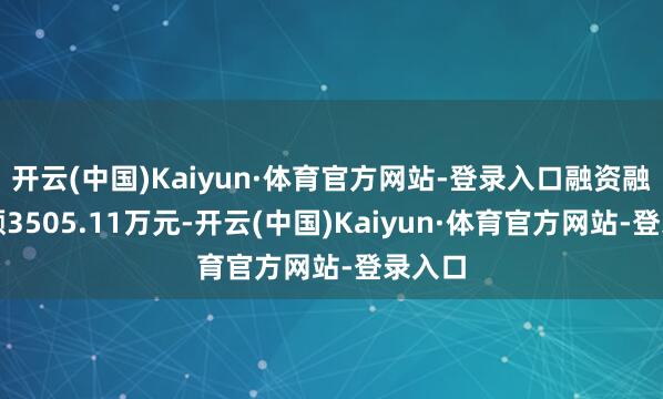 开云(中国)Kaiyun·体育官方网站-登录入口融资融券余额3505.11万元-开云(中国)Kaiyun·体育官方网站-登录入口