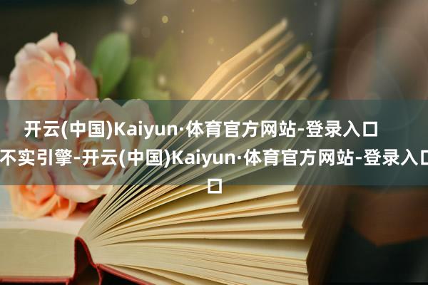 开云(中国)Kaiyun·体育官方网站-登录入口      不实引擎-开云(中国)Kaiyun·体育官方网站-登录入口