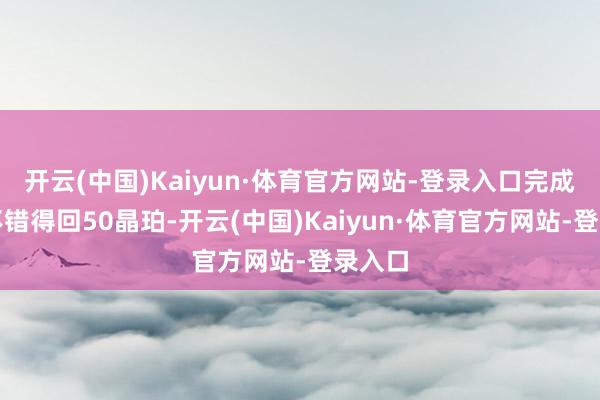 开云(中国)Kaiyun·体育官方网站-登录入口完成行径不错得回50晶珀-开云(中国)Kaiyun·体育官方网站-登录入口