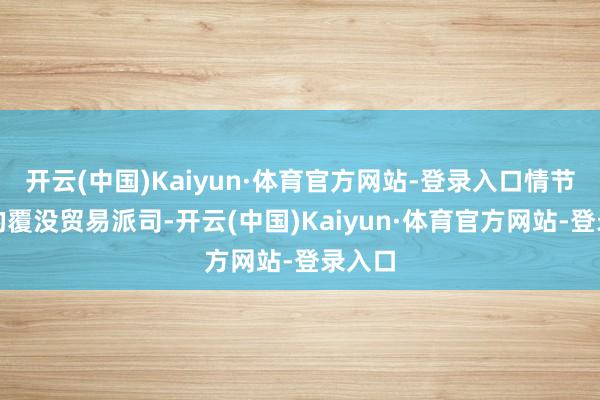 开云(中国)Kaiyun·体育官方网站-登录入口情节严重的覆没贸易派司-开云(中国)Kaiyun·体育官方网站-登录入口