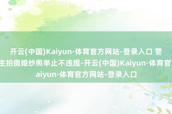 开云(中国)Kaiyun·体育官方网站-登录入口 警方证据三东说念主拍摄婚纱照举止不违规-开云(中国)Kaiyun·体育官方网站-登录入口