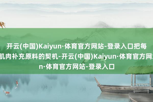 开云(中国)Kaiyun·体育官方网站-登录入口把每顿饭当成给肌肉补充原料的契机-开云(中国)Kaiyun·体育官方网站-登录入口