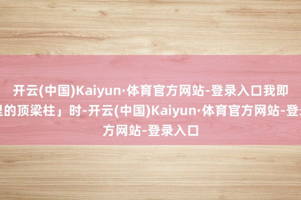 开云(中国)Kaiyun·体育官方网站-登录入口我即是家里的顶梁柱」时-开云(中国)Kaiyun·体育官方网站-登录入口