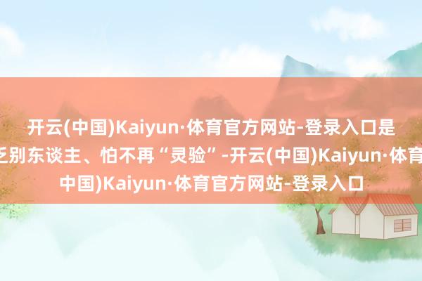 开云(中国)Kaiyun·体育官方网站-登录入口是怕失去掌控、怕缺乏别东谈主、怕不再“灵验”-开云(中国)Kaiyun·体育官方网站-登录入口