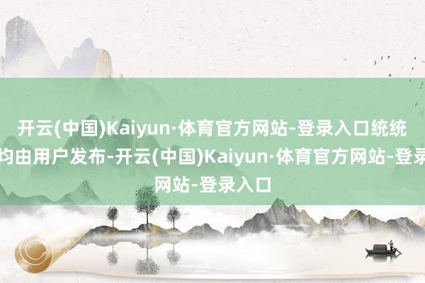 开云(中国)Kaiyun·体育官方网站-登录入口统统实质均由用户发布-开云(中国)Kaiyun·体育官方网站-登录入口