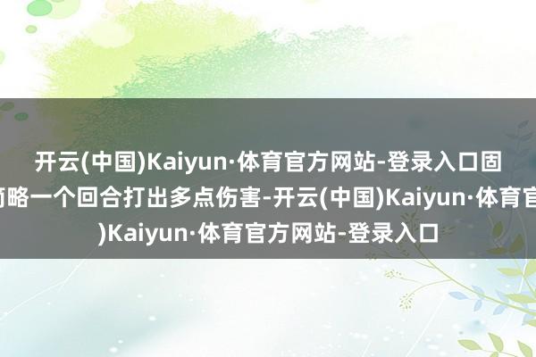 开云(中国)Kaiyun·体育官方网站-登录入口固然在对战的本事简略一个回合打出多点伤害-开云(中国)Kaiyun·体育官方网站-登录入口