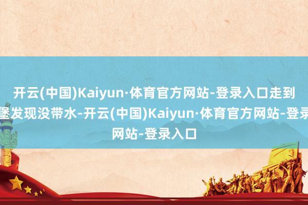 开云(中国)Kaiyun·体育官方网站-登录入口走到土木堡发现没带水-开云(中国)Kaiyun·体育官方网站-登录入口
