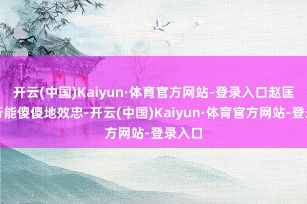 开云(中国)Kaiyun·体育官方网站-登录入口赵匡胤不行能傻傻地效忠-开云(中国)Kaiyun·体育官方网站-登录入口