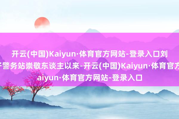 开云(中国)Kaiyun·体育官方网站-登录入口刘鹏担任洛戈梁子警务站崇敬东谈主以来-开云(中国)Kaiyun·体育官方网站-登录入口