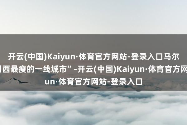 开云(中国)Kaiyun·体育官方网站-登录入口马尔康被称为“川西最瘦的一线城市”-开云(中国)Kaiyun·体育官方网站-登录入口