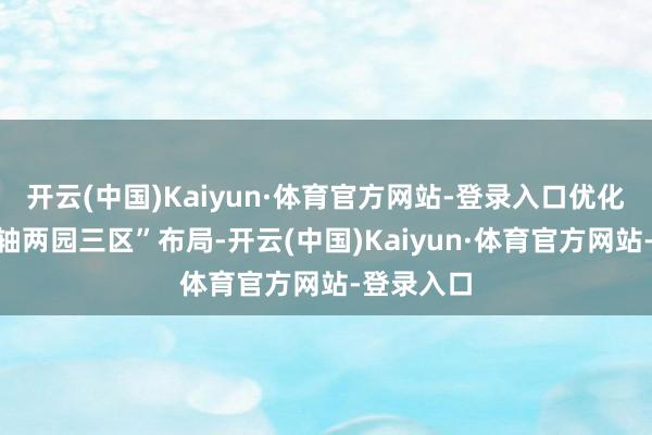 开云(中国)Kaiyun·体育官方网站-登录入口优化形成“一轴两园三区”布局-开云(中国)Kaiyun·体育官方网站-登录入口