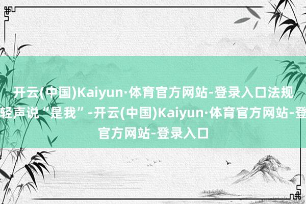 开云(中国)Kaiyun·体育官方网站-登录入口法规含笑后轻声说“是我”-开云(中国)Kaiyun·体育官方网站-登录入口