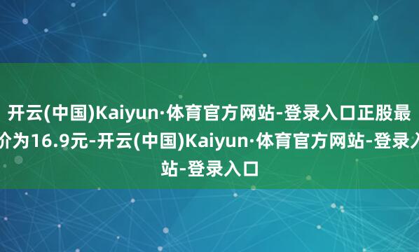 开云(中国)Kaiyun·体育官方网站-登录入口正股最新价为16.9元-开云(中国)Kaiyun·体育官方网站-登录入口