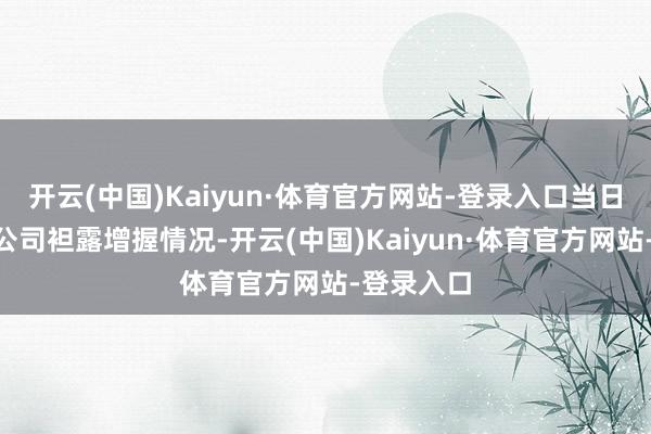 开云(中国)Kaiyun·体育官方网站-登录入口当日暂无A股公司袒露增握情况-开云(中国)Kaiyun·体育官方网站-登录入口