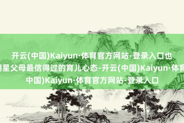 开云(中国)Kaiyun·体育官方网站-登录入口也让宇宙看到了这对明星父母最信得过的育儿心态-开云(中国)Kaiyun·体育官方网站-登录入口