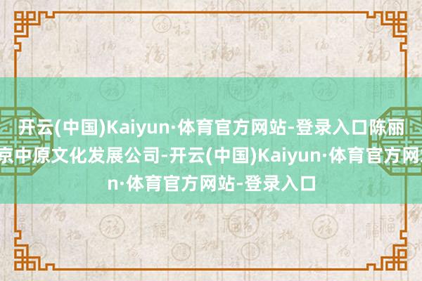 开云(中国)Kaiyun·体育官方网站-登录入口陈丽华创办了北京中原文化发展公司-开云(中国)Kaiyun·体育官方网站-登录入口