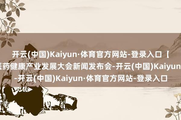 开云(中国)Kaiyun·体育官方网站-登录入口【鲁网直播】第二届中国医药健康产业发展大会新闻发布会-开云(中国)Kaiyun·体育官方网站-登录入口