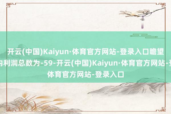 开云(中国)Kaiyun·体育官方网站-登录入口瞻望叙述期内利润总数为-59-开云(中国)Kaiyun·体育官方网站-登录入口