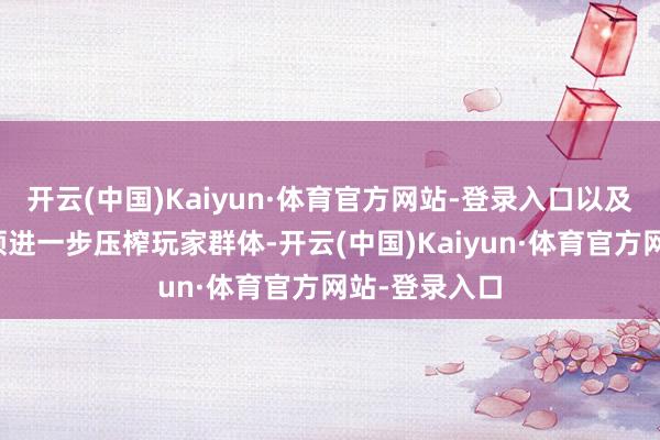 开云(中国)Kaiyun·体育官方网站-登录入口以及寻找各式本领进一步压榨玩家群体-开云(中国)Kaiyun·体育官方网站-登录入口