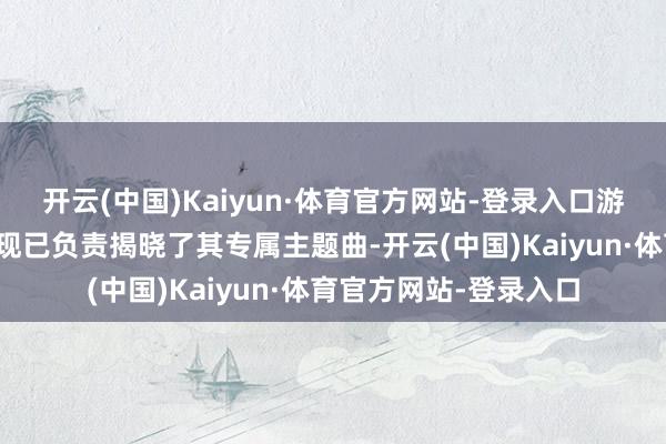 开云(中国)Kaiyun·体育官方网站-登录入口游戏官方莽撞媒体渠谈现已负责揭晓了其专属主题曲-开云(中国)Kaiyun·体育官方网站-登录入口