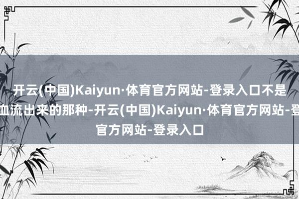 开云(中国)Kaiyun·体育官方网站-登录入口不是无数鲜血流出来的那种-开云(中国)Kaiyun·体育官方网站-登录入口