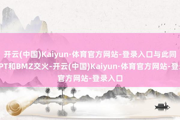 开云(中国)Kaiyun·体育官方网站-登录入口与此同期HOPT和BMZ交火-开云(中国)Kaiyun·体育官方网站-登录入口