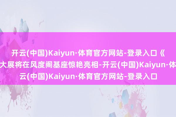 开云(中国)Kaiyun·体育官方网站-登录入口《古虞名郡 风度韶州》大展将在风度阁基座惊艳亮相-开云(中国)Kaiyun·体育官方网站-登录入口