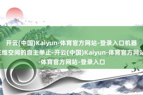 开云(中国)Kaiyun·体育官方网站-登录入口机器东谈主是三维空间的自主举止-开云(中国)Kaiyun·体育官方网站-登录入口