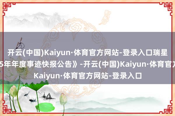 开云(中国)Kaiyun·体育官方网站-登录入口瑞星股份泄漏《2025年年度事迹快报公告》-开云(中国)Kaiyun·体育官方网站-登录入口