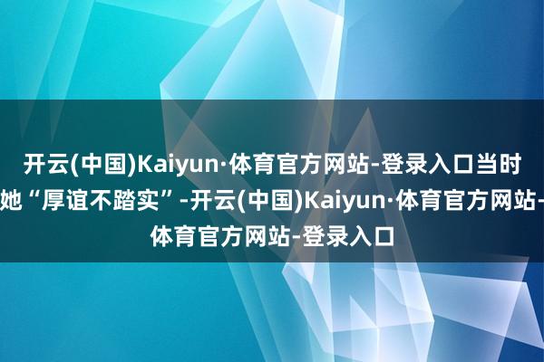 开云(中国)Kaiyun·体育官方网站-登录入口当时全网都骂她“厚谊不踏实”-开云(中国)Kaiyun·体育官方网站-登录入口