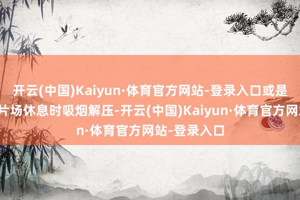 开云(中国)Kaiyun·体育官方网站-登录入口或是身着旗袍在片场休息时吸烟解压-开云(中国)Kaiyun·体育官方网站-登录入口