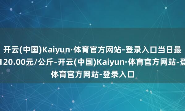 开云(中国)Kaiyun·体育官方网站-登录入口当日最高报价120.00元/公斤-开云(中国)Kaiyun·体育官方网站-登录入口