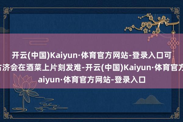 开云(中国)Kaiyun·体育官方网站-登录入口可谁也没猜想莽古济会在酒菜上片刻发难-开云(中国)Kaiyun·体育官方网站-登录入口