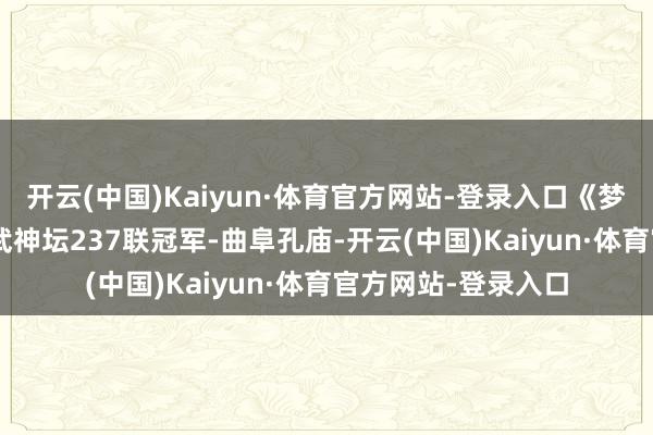 开云(中国)Kaiyun·体育官方网站-登录入口《梦境西游》[工夫服]武神坛237联冠军-曲阜孔庙-开云(中国)Kaiyun·体育官方网站-登录入口