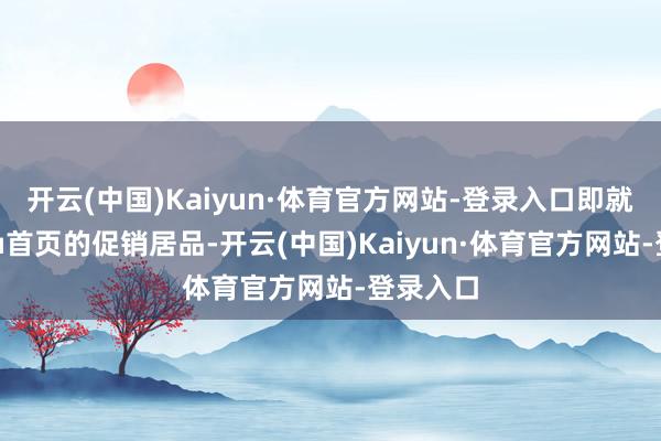 开云(中国)Kaiyun·体育官方网站-登录入口即就是Temu首页的促销居品-开云(中国)Kaiyun·体育官方网站-登录入口