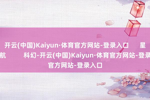 开云(中国)Kaiyun·体育官方网站-登录入口 星际迷航 科幻-开云(中国)Kaiyun·体育官方网站-登录入口