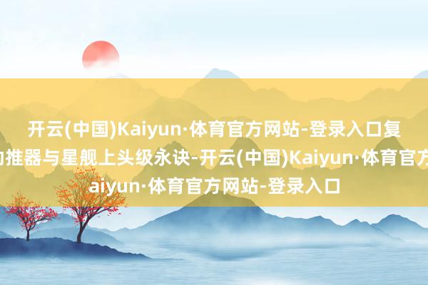 开云(中国)Kaiyun·体育官方网站-登录入口复用超重型火箭助推器与星舰上头级永诀-开云(中国)Kaiyun·体育官方网站-登录入口
