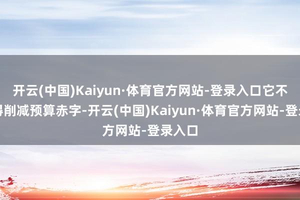 开云(中国)Kaiyun·体育官方网站-登录入口它不仅莫得削减预算赤字-开云(中国)Kaiyun·体育官方网站-登录入口