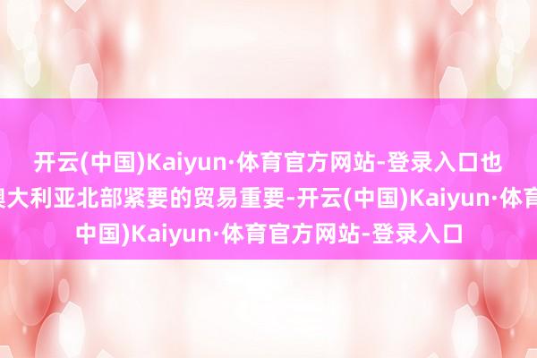 开云(中国)Kaiyun·体育官方网站-登录入口也算是摇身一酿成为澳大利亚北部紧要的贸易重要-开云(中国)Kaiyun·体育官方网站-登录入口