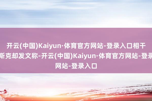 开云(中国)Kaiyun·体育官方网站-登录入口相干词马斯克却发文称-开云(中国)Kaiyun·体育官方网站-登录入口