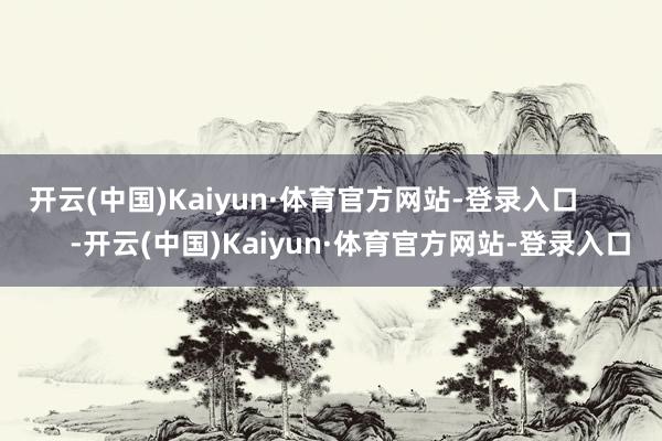 开云(中国)Kaiyun·体育官方网站-登录入口            -开云(中国)Kaiyun·体育官方网站-登录入口