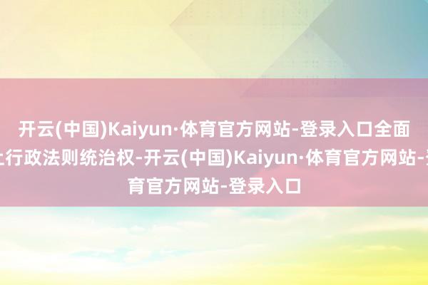 开云(中国)Kaiyun·体育官方网站-登录入口全面持行海上行政法则统治权-开云(中国)Kaiyun·体育官方网站-登录入口