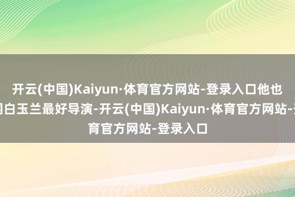 开云(中国)Kaiyun·体育官方网站-登录入口他也得胜入围白玉兰最好导演-开云(中国)Kaiyun·体育官方网站-登录入口