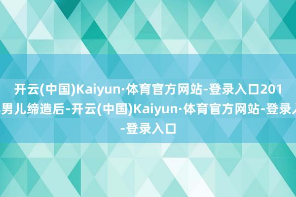 开云(中国)Kaiyun·体育官方网站-登录入口2011年男儿缔造后-开云(中国)Kaiyun·体育官方网站-登录入口