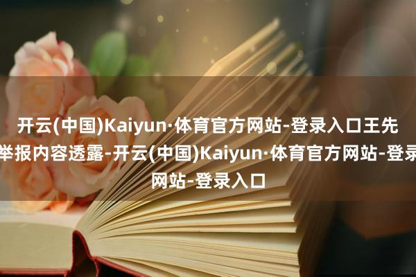 开云(中国)Kaiyun·体育官方网站-登录入口王先生的举报内容透露-开云(中国)Kaiyun·体育官方网站-登录入口