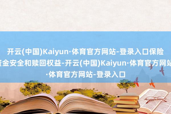 开云(中国)Kaiyun·体育官方网站-登录入口保险破费者的资金安全和赎回权益-开云(中国)Kaiyun·体育官方网站-登录入口